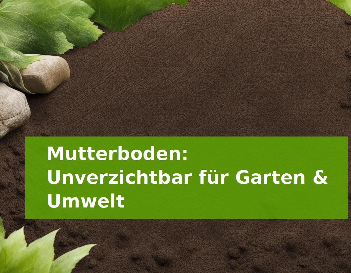 Mutterboden: Unverzichtbar für Garten & Umwelt