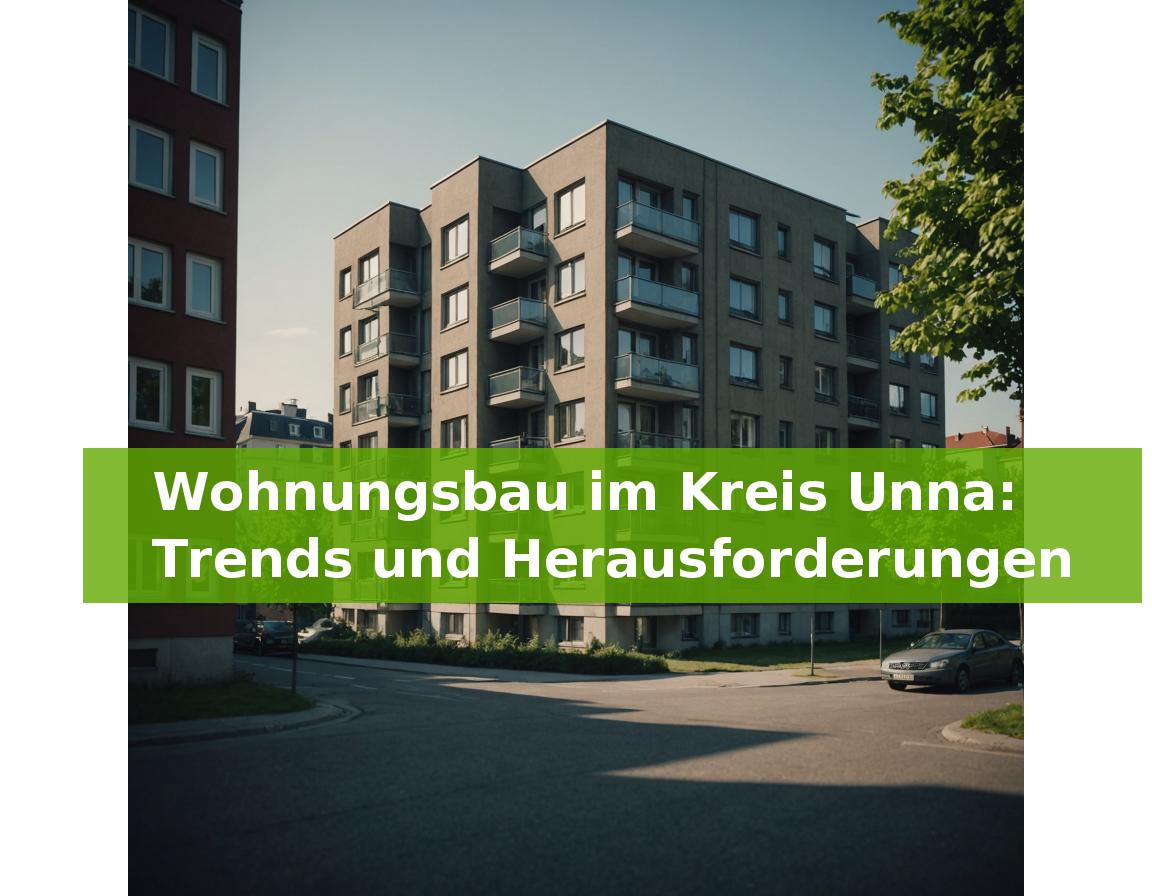 Wohnungsbau im Kreis Unna: Trends und Herausforderungen